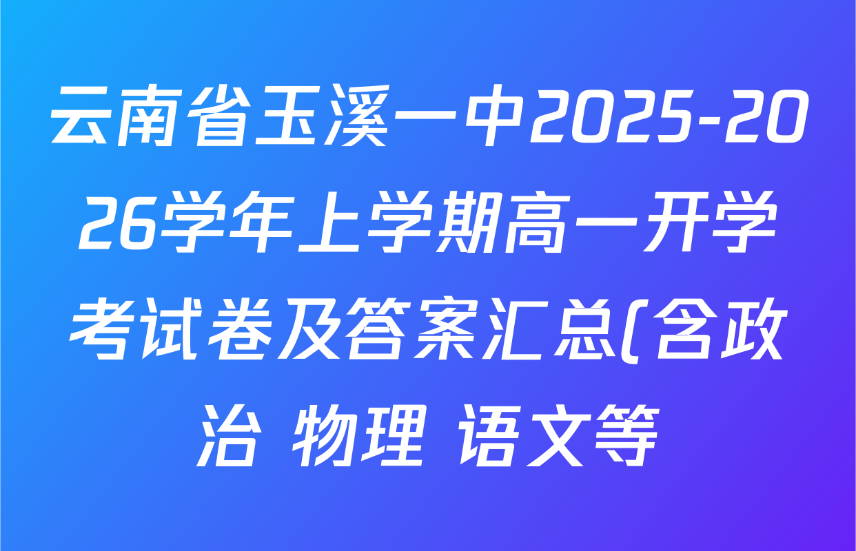 云南省玉溪一中2025-2026学年上学期高一开学考试卷及答案汇总(含政治 物理 语文等) 云南省玉溪一中2025-2026学年上学期高一开学考试卷及答案汇总(含政治 物理 语文等)